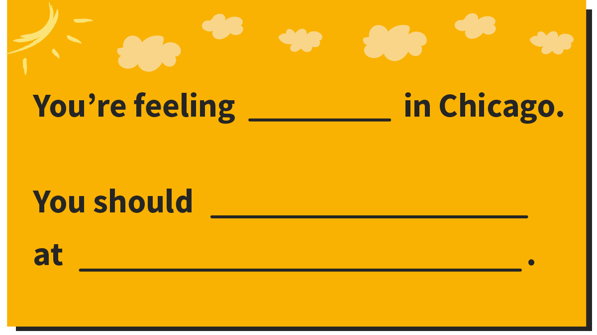 You're feeling blank in Chicago. You should blank at blank.